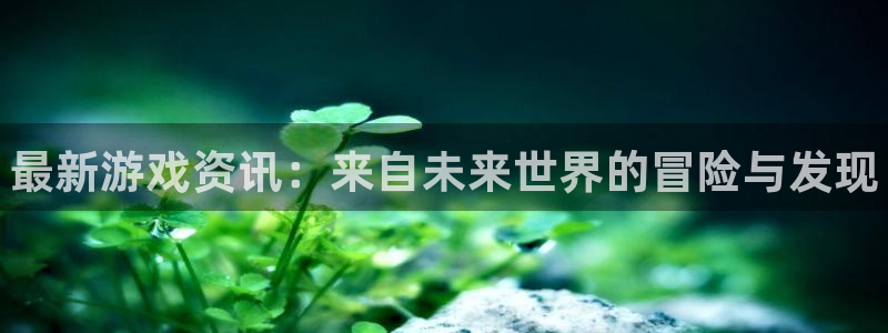 星欧娱乐集团：最新游戏资讯：来自未来世界的冒险与发现