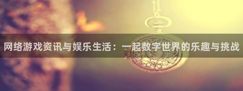 星欧娱乐官方登录网址：网络游戏资讯与娱乐生活：一起数字世界的