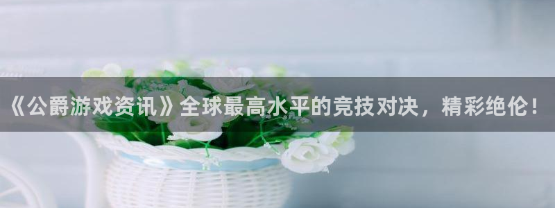 星欧娱乐什么意思：《公爵游戏资讯》全球最高水平的竞技对决，精
