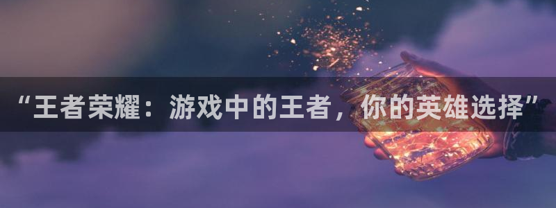 星欧娱乐的意思：“王者荣耀：游戏中的王者，你的英雄选择”