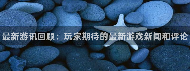 星欧娱乐娱乐：最新游讯回顾：玩家期待的最新游戏新闻和评论