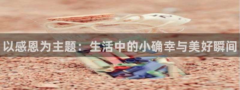 星欧娱乐登录网址：以感恩为主题：生活中的小确幸与美好瞬间