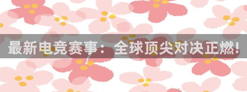 星欧娱乐注册官方登录app：最新电竞赛事：全球顶尖对决正燃!