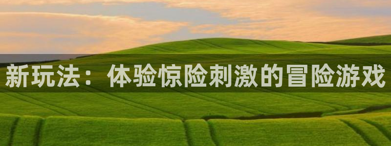 星欧娱乐注册平台：新玩法：体验惊险刺激的冒险游戏