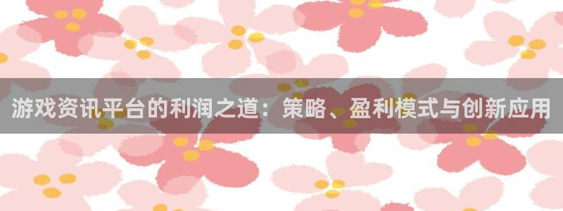 星欧娱乐注册登录平台：游戏资讯平台的利润之道：策略、盈利模式
