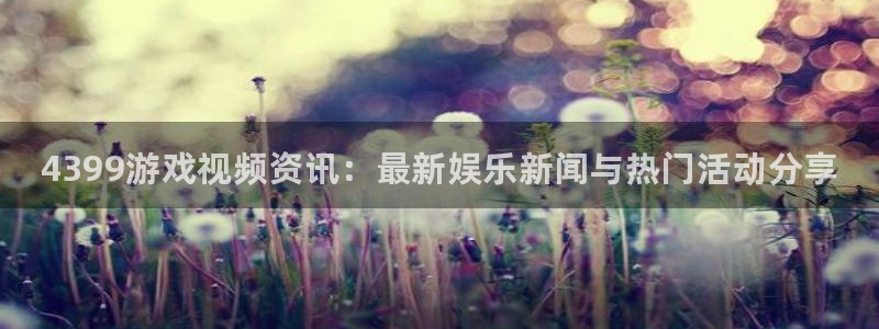 星欧娱乐升级5994月：4399游戏视频资讯：最新娱乐新闻与