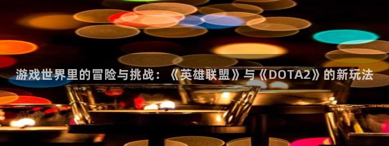 星欧娱乐注册服务条款：游戏世界里的冒险与挑战：《英雄联盟》与