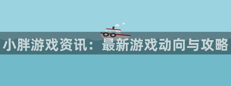 星欧娱乐4主管：小胖游戏资讯：最新游戏动向与攻略