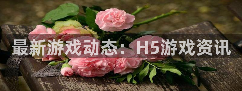 星欧娱乐集团：最新游戏动态：H5游戏资讯